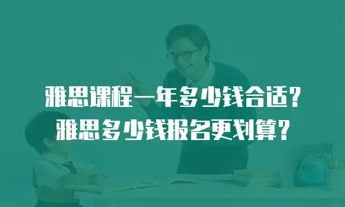 雅思课程一年多少钱合适？雅思多少钱报名更划算？