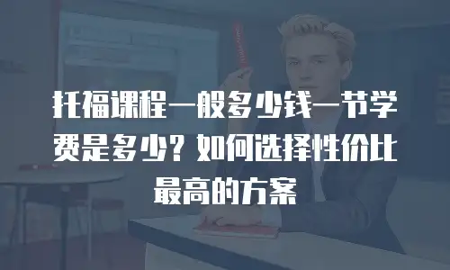 托福课程一般多少钱一节学费是多少？如何选择性价比最高的方案