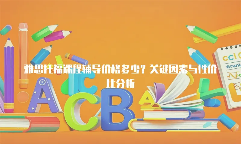 雅思托福课程辅导价格多少？关键因素与性价比分析  