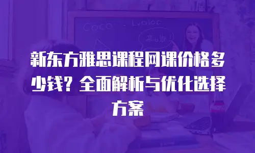 新东方雅思课程网课价格多少钱？全面解析与优化选择方案