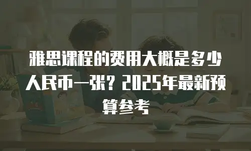 雅思课程的费用大概是多少人民币一张？2025年最新预算参考