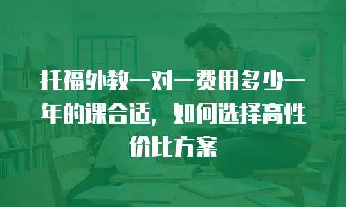 托福外教一对一费用多少一年的课合适，如何选择高性价比方案