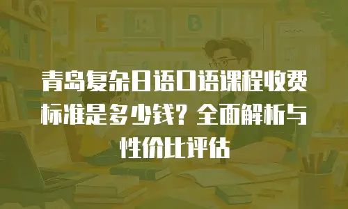 青岛复杂日语口语课程收费标准是多少钱？全面解析与性价比评估