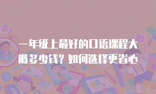 一年级上最好的口语课程大概多少钱？如何选择更省心