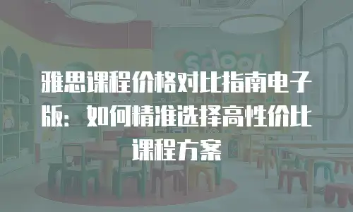 雅思课程价格对比指南电子版：如何精准选择高性价比课程方案