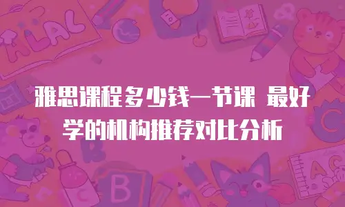 雅思课程多少钱一节课 最好学的机构推荐对比分析