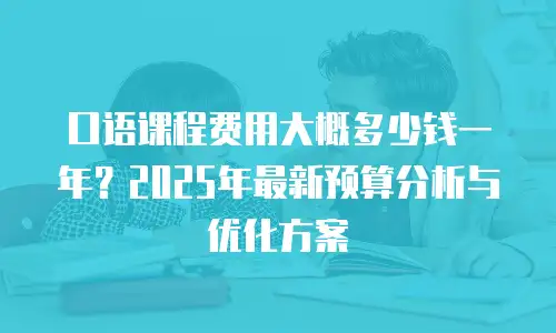 口语课程费用大概多少钱一年？2025年最新预算分析与优化方案