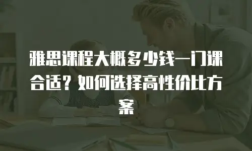 雅思课程大概多少钱一门课合适？如何选择高性价比方案