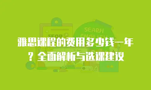 雅思课程的费用多少钱一年？全面解析与选课建议