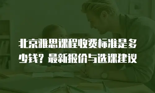 北京雅思课程收费标准是多少钱？最新报价与选课建议