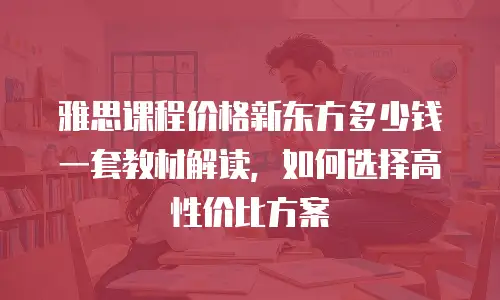 雅思课程价格新东方多少钱一套教材解读，如何选择高性价比方案