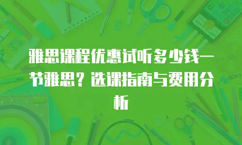 雅思课程优惠试听多少钱一节雅思？选课指南与费用分析