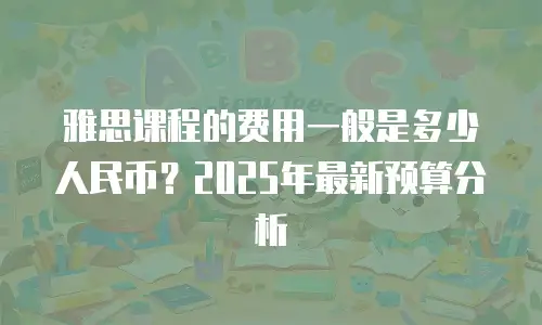 雅思课程的费用一般是多少人民币？2025年最新预算分析