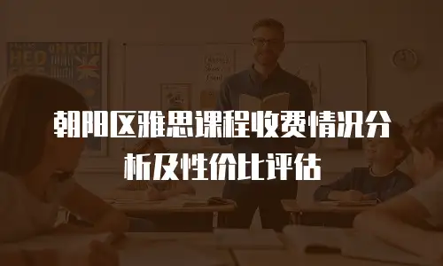 朝阳区雅思课程收费情况分析及性价比评估