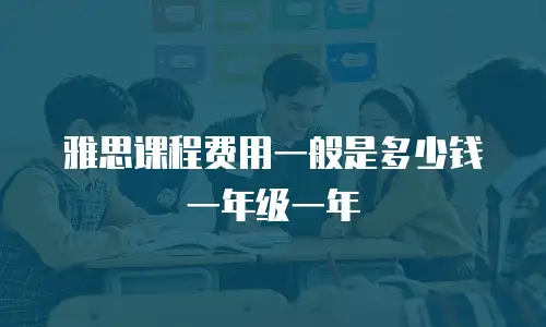 雅思课程费用一般是多少钱一年级一年