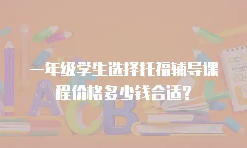 一年级学生选择托福辅导课程价格多少钱合适？