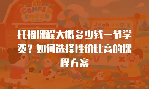 托福课程大概多少钱一节学费？如何选择性价比高的课程方案