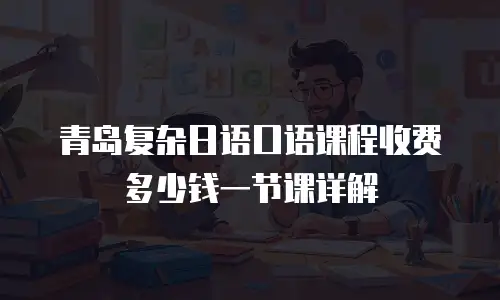 青岛复杂日语口语课程收费多少钱一节课详解