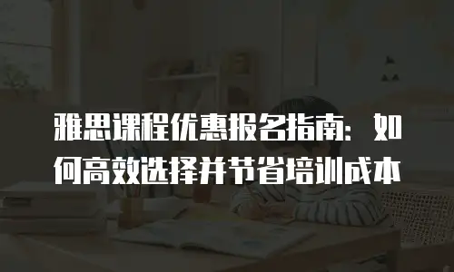 雅思课程优惠报名指南：如何高效选择并节省培训成本