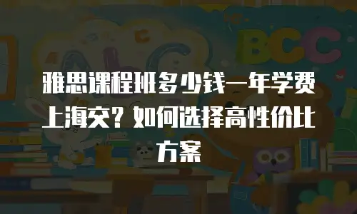 雅思课程班多少钱一年学费上海交？如何选择高性价比方案
