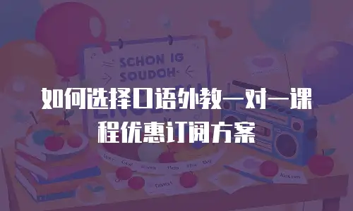 如何选择口语外教一对一课程优惠订阅方案