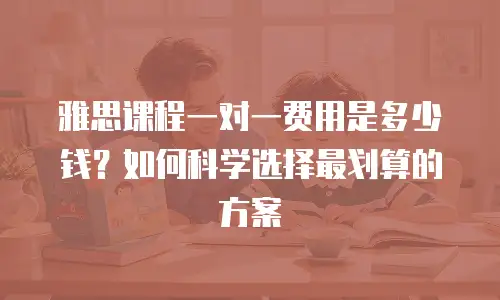 雅思课程一对一费用是多少钱？如何科学选择最划算的方案
