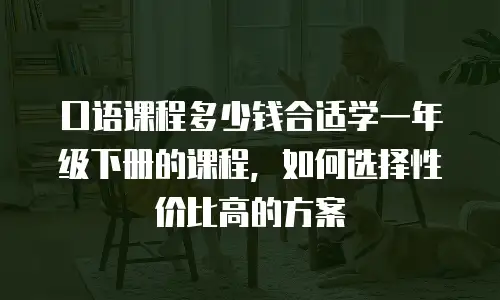 口语课程多少钱合适学一年级下册的课程，如何选择性价比高的方案