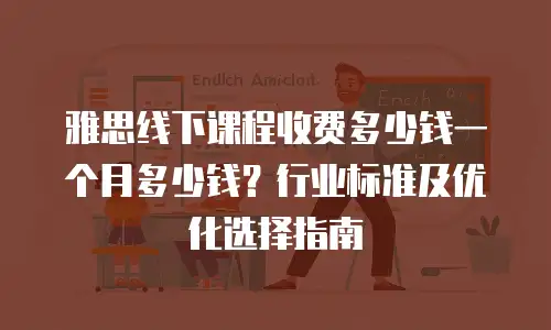 雅思线下课程收费多少钱一个月多少钱？行业标准及优化选择指南