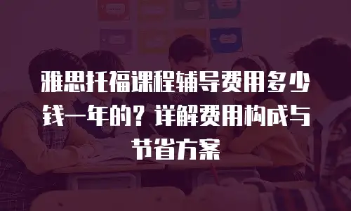 雅思托福课程辅导费用多少钱一年的？详解费用构成与节省方案