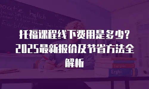 托福课程线下费用是多少？2025最新报价及节省方法全解析