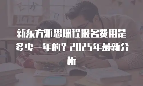 新东方雅思课程报名费用是多少一年的？2025年最新分析
