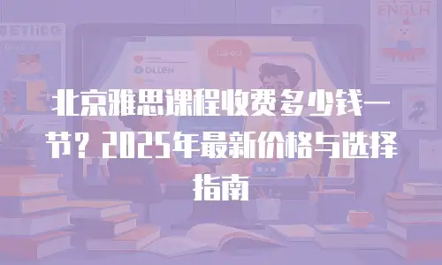 北京雅思课程收费多少钱一节？2025年最新价格与选择指南