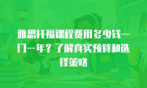 雅思托福课程费用多少钱一门一年？了解真实预算和选择策略