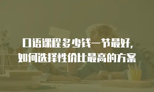 口语课程多少钱一节最好，如何选择性价比最高的方案