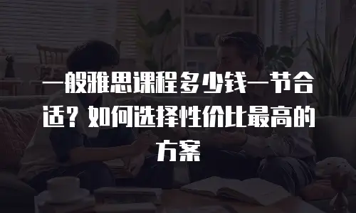 一般雅思课程多少钱一节合适？如何选择性价比最高的方案