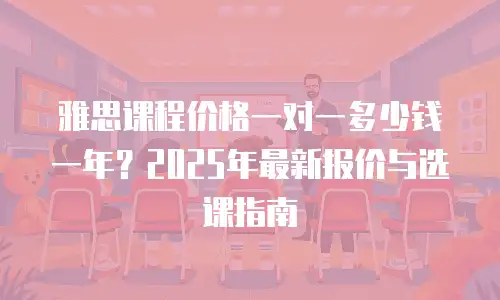 雅思课程价格一对一多少钱一年？2025年最新报价与选课指南