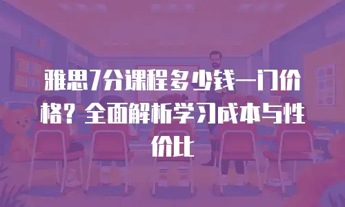 雅思7分课程多少钱一门价格？全面解析学习成本与性价比