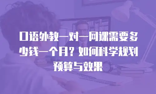 口语外教一对一网课需要多少钱一个月？如何科学规划预算与效果