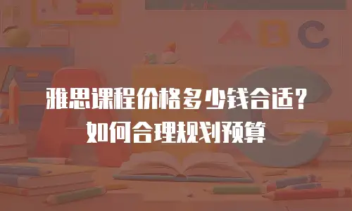 雅思课程价格多少钱合适？如何合理规划预算