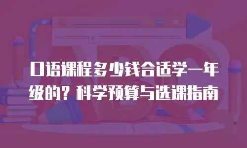 口语课程多少钱合适学一年级的？科学预算与选课指南