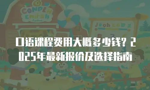 口语课程费用大概多少钱？2025年最新报价及选择指南