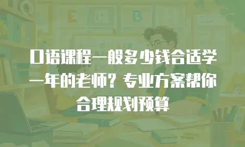 口语课程一般多少钱合适学一年的老师？专业方案帮你合理规划预算
