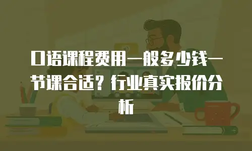 口语课程费用一般多少钱一节课合适？行业真实报价分析