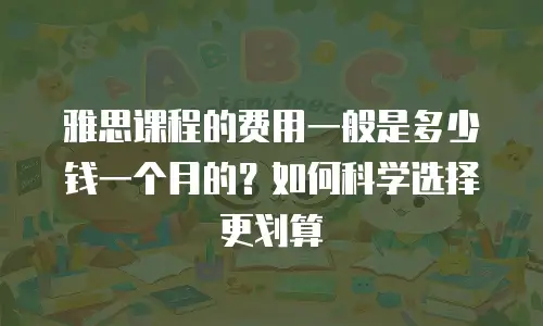 雅思课程的费用一般是多少钱一个月的？如何科学选择更划算