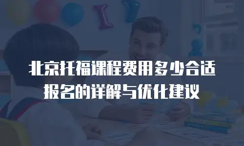 北京托福课程费用多少合适报名的详解与优化建议