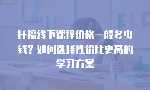 托福线下课程价格一般多少钱？如何选择性价比更高的学习方案