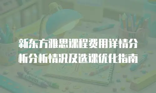 新东方雅思课程费用详情分析分析情况及选课优化指南