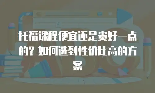 托福课程便宜还是贵好一点的？如何选到性价比高的方案