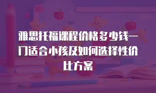 雅思托福课程价格多少钱一门适合小孩及如何选择性价比方案