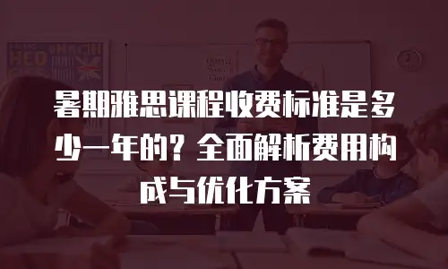 暑期雅思课程收费标准是多少一年的？全面解析费用构成与优化方案